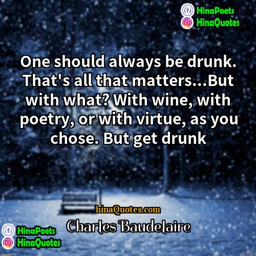 Charles Baudelaire Quotes | One should always be drunk. That's all